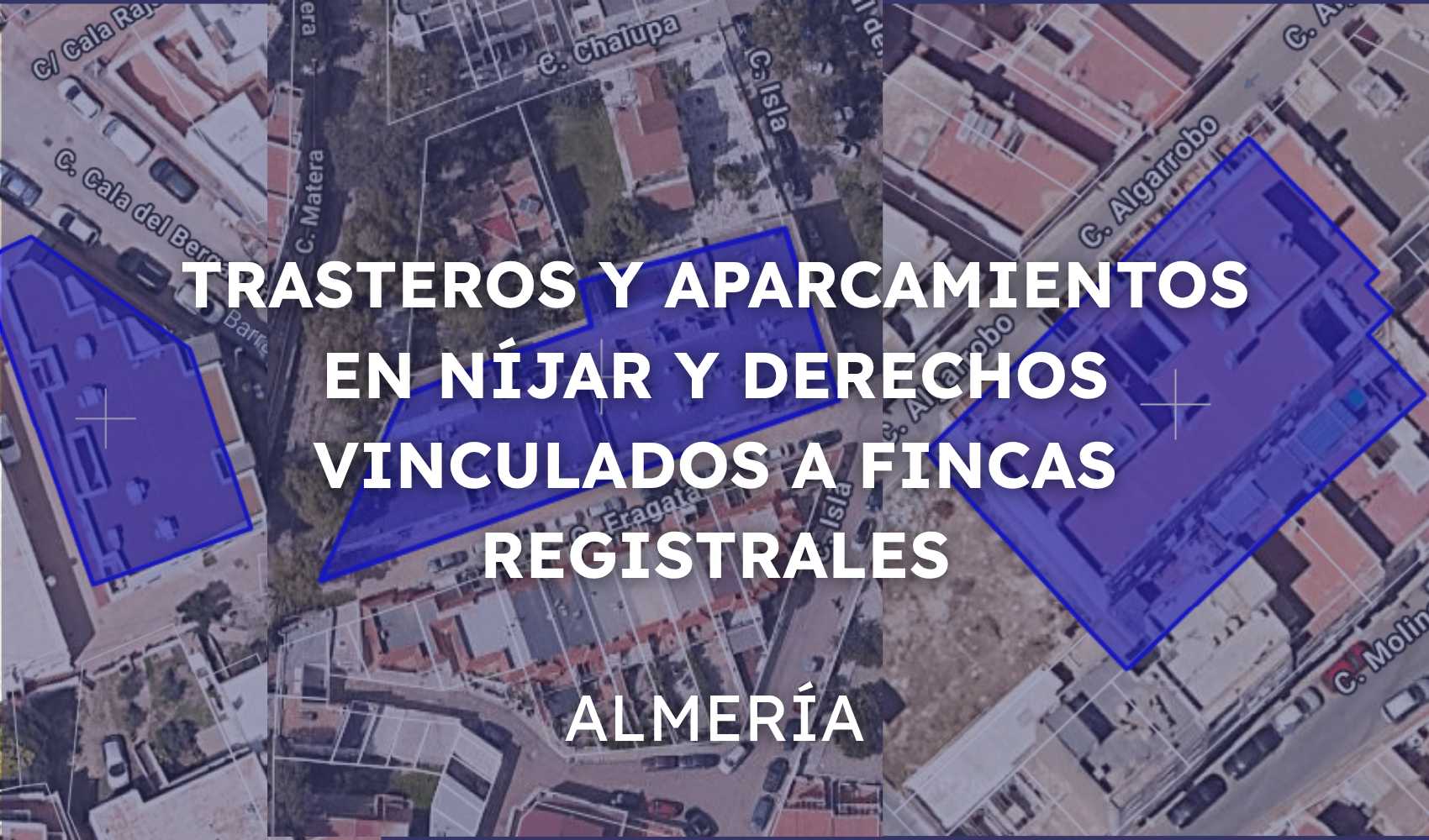 TRASTEROS Y APARCAMIENTOS EN NIJAR Y DERECHOS VINCULADOS A FINCAS REGISTRAL